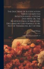 The Doctrine of Justification Through Imputed Righteousness, a Divine Doctrine or, The Righteousness of Believers, Declared by God Himself to Be, Not