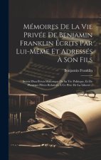 Mémoires De La Vie Privée De Benjamin Franklin Écrits Par Lui-m?me Et Adressés ? Son Fils: Suivis D'un Précis Historique De Sa Vie Politique, Et De Pl