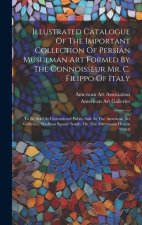 Illustrated Catalogue Of The Important Collection Of Persian Musulman Art Formed By The Connoisseur Mr. C. Filippo Of Italy: To Be Sold At Unrestricte