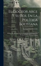 El Doctor Arce Y Su Rol En La Política Boliviana: Exámen De Sus Opiniones Concernientes Á La Celebración De La Paz Entre Bolivia Y Chile...