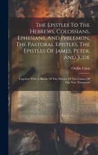 The Epistles To The Hebrews, Colossians, Ephesians, And Philemon, The Pastoral Epistles, The Epistles Of James, Peter, And Jude: Together With A Sketc