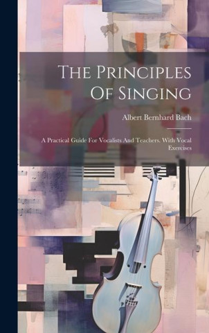 The Principles Of Singing: A Practical Guide For Vocalists And Teachers. With Vocal Exercises