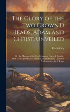The Glory of the Two Crown'D Heads, Adam and Christ, Unveiled: Or, the Mystery of the New Testament Opened. Republ., With Notes, to Which Is Annexed M