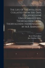 The Life of Thorvaldsen, Collated from the Dan. [Thorvaldsens Ungdomshistorie, Thorvaldsen I Rom, Thorvaldsen I Ki?benhavn] by M.R. Barnard