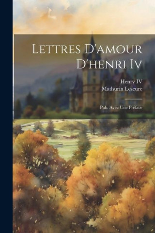 Lettres D'amour D'henri Iv: Pub. Avec Une Préface