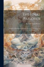 The Final Passover: A Series of Meditations Upon the Passion of Our Lord Jesus Christ, Volume 2, part 1