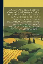 Le Orationi Volgari Di Lvigi Groto, Cieco D'hadria, Da Lui Medesimo Recitate in Diuersi Tempi in Diuersi Luoghi, E in Diuerse Occasioni, Parte Stampat