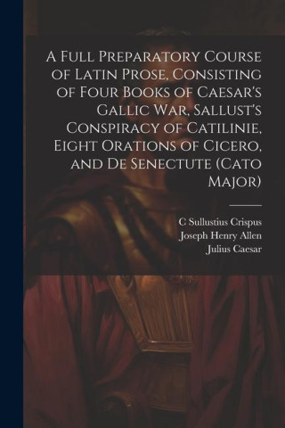 A Full Preparatory Course of Latin Prose, Consisting of Four Books of Caesar's Gallic War, Sallust's Conspiracy of Catilinie, Eight Orations of Cicero