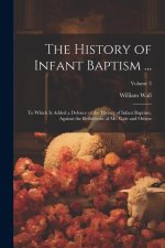 The History of Infant Baptism ...: To Which Is Added a Defence of the History of Infant Baptism, Against the Reflections of Mr. Gale and Others; Volum