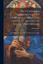 Dictionnaire Alphabétique Et Chronologique Des Saints Et Saintes De 'eglise Universelle: Suivi De La Liste' Chronologique Et Historique Des Papes