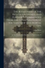 The Blessedness of the Righteous Opened, and Further Recommended From the Consideration of the Vanity of This Mortal Life: In Two Treatises, On Psalm
