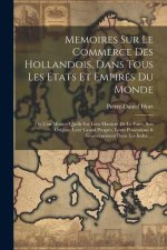 Memoires Sur Le Commerce Des Hollandois, Dans Tous Les Etats Et Empires Du Monde: O? L'on Montre Quelle Est Leur Maniere De Le Faire, Son Origine, Leu