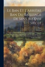 Le Ban Et L'Arri?re Ban Du Bailliage De Sens Au Xvie Si?cle: Contenant Les Noms Des Seigneurs Et Hommes D'Armes, La Liste Des Fiefs Avec L'Indication