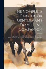 The Complete Farrier, Or Gentleman's Travelling Companion: Comprising a General Description of the ... Horse, With a Concise Account of His Diseases,