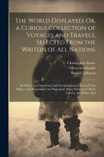 The World Displayed; Or, a Curious Collection of Voyages and Travels, Selected From the Writers of All Nations: In Which the Conjectures And Interpola