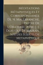 Méditations Métaphysiques Et Correspondance De N. Malebranche, Pr?tre De L'Oratoire, Avec J.-J. Dortous De Mairan, Sur Des Sujects De Metaphysique