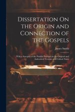 Dissertation On the Origin and Connection of the Gospels: With a Synopsis of the Parallel Passages in the Original and Authorised Version, and Critica