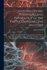 Lectures On the Structure and Physiology of the Parts Composing the Skeleton: And On the Diseases of the Bones and Joints of the Human Body, Preceded