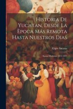 Historia De Yucatan, Desde La ?poca Más Remota Hasta Nuestros Dias: Epoca Moderna. 1812-1847