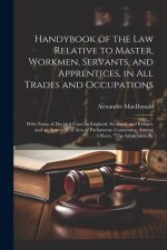 Handybook of the Law Relative to Master, Workmen, Servants, and Apprentices, in All Trades and Occupations: With Notes of Decided Cases in England, Sc
