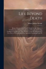 Life Beyond Death: Being a Review of the World's Beliefs On the Subject, a Consideration of Present Conditions of Thought and Feeling, Le