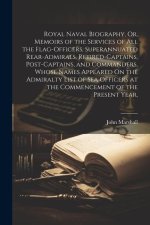 Royal Naval Biography, Or, Memoirs of the Services of All the Flag-Officers, Superannuated Rear-Admirals, Retired-Captains, Post-Captains, and Command