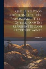Que La Religion Chrétienne Est Tr?s-Raisonnable, Telle Qu'elle Nous Est Representée Dans L'écriture Sainte