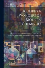 Triumphs & Wonders of Modern Chemistry: A Popular Treatise On Modern Chemistry and Its Marvels, Written in Non-Technical Language for General Readers