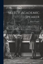 Select Academic Speaker: Containing a Large Number of New and Appropriate Pieces, for Prose Declamation, Poetical Recitation, and Dramatic Read