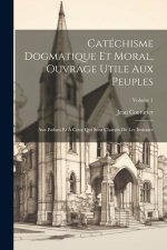 Catéchisme Dogmatique Et Moral, Ouvrage Utile Aux Peuples: Aux Enfans Et ? Ceux Qui Sont Chargés De Les Instruire; Volume 1