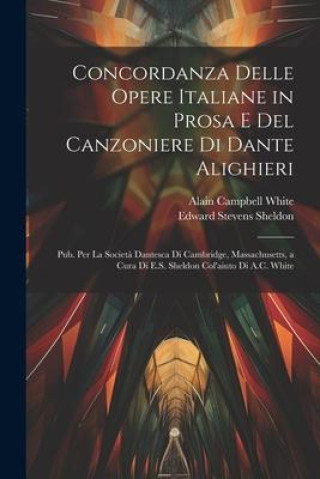 Concordanza Delle Opere Italiane in Prosa E Del Canzoniere Di Dante Alighieri: Pub. Per La Societ? Dantesca Di Cambridge, Massachusetts, a Cura Di E.S