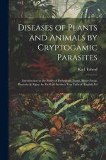 Diseases of Plants and Animals by Cryptogamic Parasites; Introduction to the Study of Pathogenic Fungi, Slime-Fungi, Bacteria & Algae, by Dr.Karl Frei
