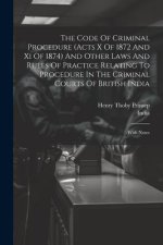 The Code Of Criminal Procedure (acts X Of 1872 And Xi Of 1874) And Other Laws And Rules Of Practice Relating To Procedure In The Criminal Courts Of Br
