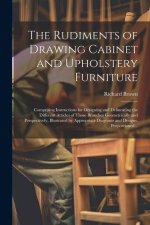 The Rudiments of Drawing Cabinet and Upholstery Furniture: Comprising Instructions for Designing and Delineating the Different Articles of Those Branc