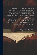 Manuel Épistolaire ? L'usage De La Jeunesse, Ou Instructions Générales Et Particuli?res Sur Les Divers Genres De Correspondance, Suivies D'exemples Pu