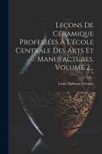 Leçons De Céramique Professées ? L'école Centrale Des Arts Et Manufactures, Volume 2...