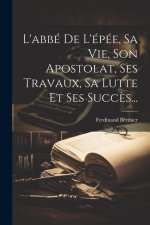 L'abbé De L'épée, Sa Vie, Son Apostolat, Ses Travaux, Sa Lutte Et Ses Succ?s...