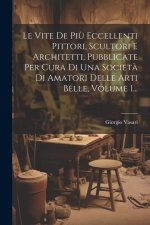 Le Vite De Pi? Eccellenti Pittori, Scultori E Architetti, Pubblicate Per Cura Di Una Societ? Di Amatori Delle Arti Belle, Volume 1...