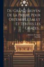 Du Grand Moyen De La Pri?re Pour Obtenir Le Salut Et Toutes Les Grâces...