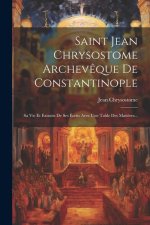 Saint Jean Chrysostome Archev?que De Constantinople: Sa Vie Et Extraits De Ses Écrits Avec Une Table Des Mati?res...