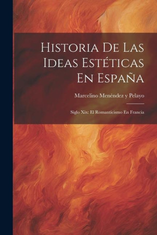 Historia De Las Ideas Estéticas En Espa?a: Siglo Xix: El Romanticismo En Francia