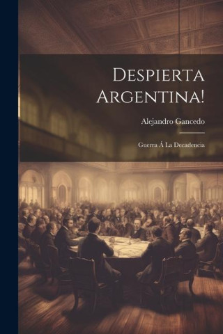 Despierta Argentina!: Guerra Á La Decadencia