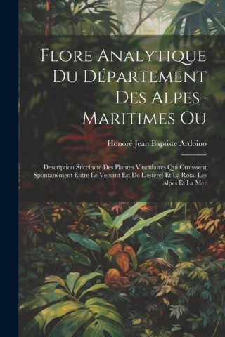 Flore Analytique Du Département Des Alpes-Maritimes Ou: Description Succincte Des Plantes Vasculaires Qui Croisssent Spontanément Entre Le Versant Est