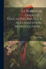 La Perruche Ondulée ... Éducation Pratique, Acclimatation, Reproduction ...