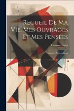 Recueil De Ma Vie, Mes Ouvrages Et Mes Pensées: Opuscule Philosophique