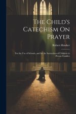 The Child's Catechism On Prayer: For the Use of Schools, and for the Instruction of Children in Private Families
