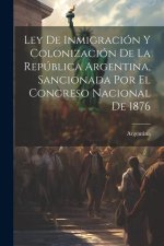 Ley De Inmigración Y Colonización De La República Argentina, Sancionada Por El Congreso Nacional De 1876
