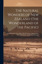 The Natural Wonders of New Zealand (The Wonderland of the Pacific): Its Boiling Lakes, Steam Holes, mud Volcanoes, Sulphur Baths, Medicinal Springs, a