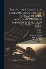 The Autobiography of Benjamin Franklin. The Journal of John Woolman. Fruits of Solitude [by] William Penn; Volume 1