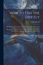 How to Fish the dry fly; Describing the Latest Up-to-date Necessary Tackle, its Cost, and Where to get it and the Proper Method of Using it. A Descrip